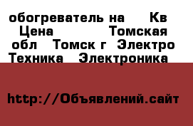  обогреватель на 1,5 Кв › Цена ­ 1 200 - Томская обл., Томск г. Электро-Техника » Электроника   